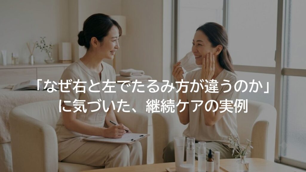 「なぜ右と左でたるみ方が違うのか」に気づいた、継続ケアの実例